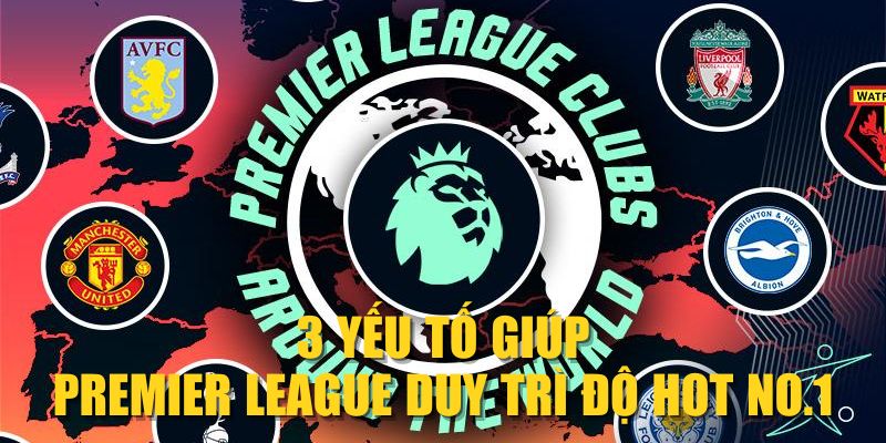 3 yếu tố giúp Premier League duy trì độ HOT No.1